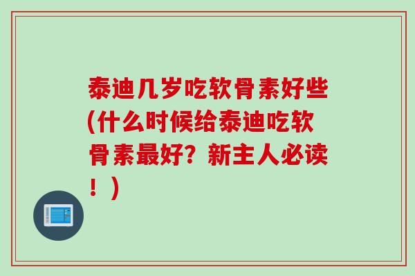泰迪几岁吃软骨素好些(什么时候给泰迪吃软骨素好?新主人必读!) 泰迪几岁吃软骨素好些(什么时候给泰迪吃软骨素好?新主人必读!)