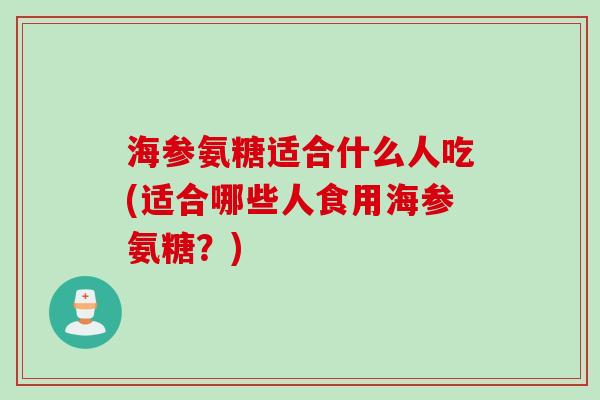 海参氨糖适合什么人吃(适合哪些人食用海参氨糖？)