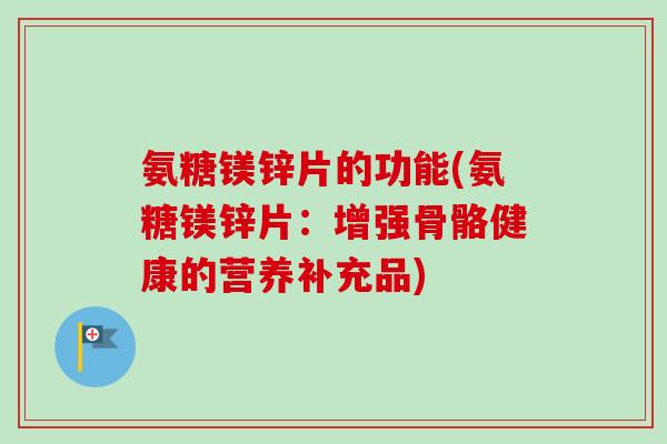 氨糖镁锌片的功能(氨糖镁锌片：增强骨骼健康的营养补充品)