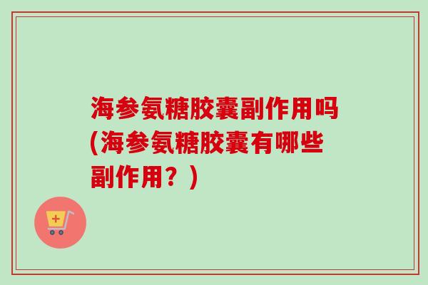 海参氨糖胶囊副作用吗(海参氨糖胶囊有哪些副作用?) 海参氨糖胶囊副作用吗(海参氨糖胶囊有哪些副作用?)