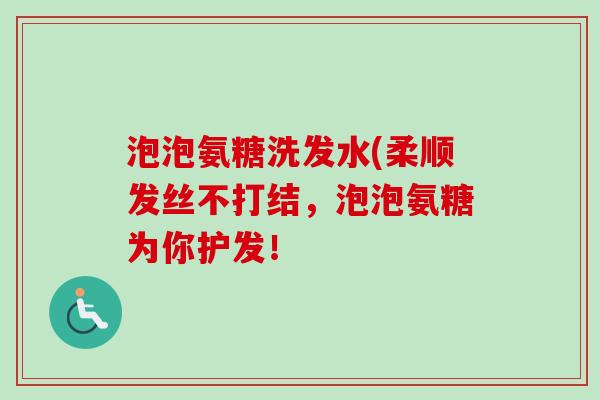 泡泡氨糖洗发水(柔顺发丝不打结，泡泡氨糖为你护发！