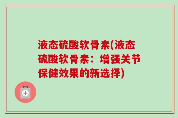 液态硫酸软骨素(液态硫酸软骨素：增强关节保健效果的新选择)