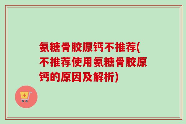 氨糖骨胶原钙不推荐(不推荐使用氨糖骨胶原钙的原因及解析)
