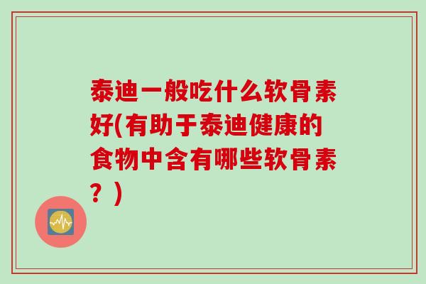 泰迪一般吃什么软骨素好(有助于泰迪健康的食物中含有哪些软骨素？)