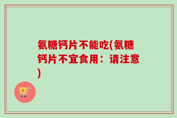氨糖钙片不能吃(氨糖钙片不宜食用：请注意)