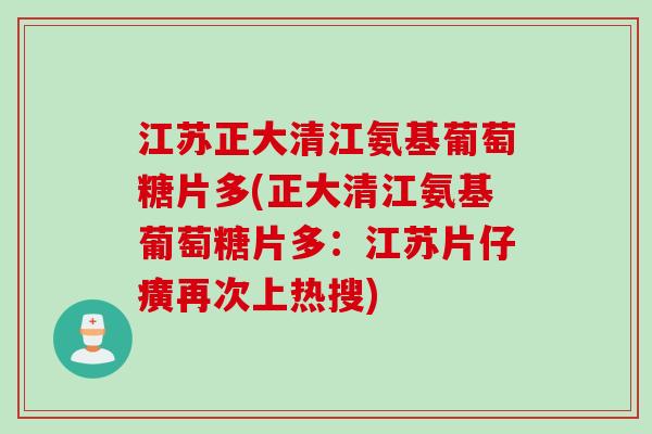 江苏正大清江氨基葡萄糖片多(正大清江氨基葡萄糖片多：江苏片仔癀再次上热搜)