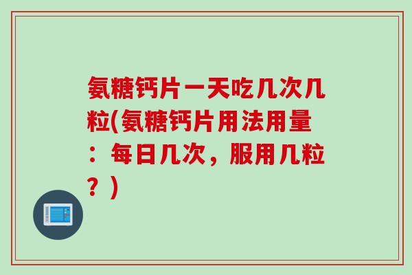 氨糖钙片一天吃几次几粒(氨糖钙片用法用量：每日几次，服用几粒？)