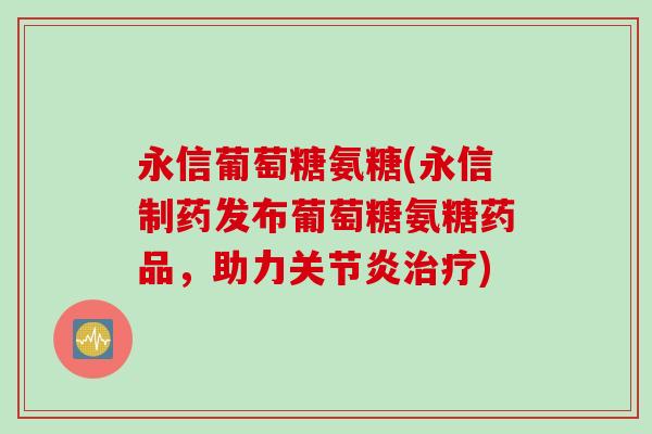 永信葡萄糖氨糖(永信制药发布葡萄糖氨糖药品，助力关节炎治疗)