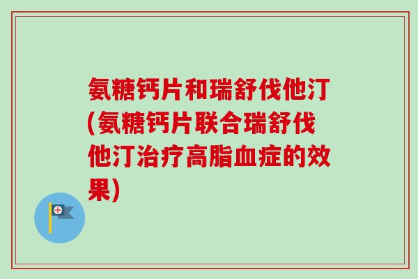氨糖钙片和瑞舒伐他汀(氨糖钙片联合瑞舒伐他汀治疗高脂血症的效果)