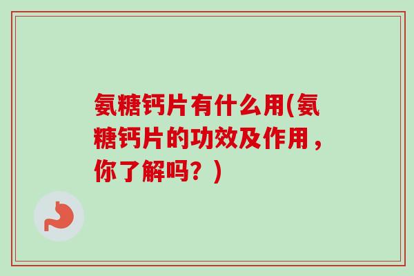 氨糖钙片有什么用(氨糖钙片的功效及作用，你了解吗？)