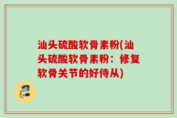 汕头硫酸软骨素粉(汕头硫酸软骨素粉：修复软骨关节的好侍从)