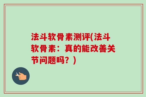 法斗软骨素测评(法斗软骨素：真的能改善关节问题吗？)