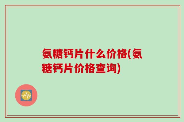 氨糖钙片什么价格(氨糖钙片价格查询)