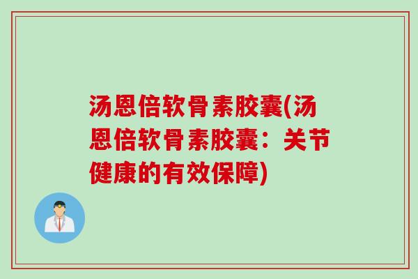 汤恩倍软骨素胶囊(汤恩倍软骨素胶囊：关节健康的有效保障)