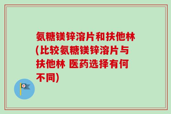 氨糖镁锌溶片和扶他林(比较氨糖镁锌溶片与扶他林 医药选择有何不同) 氨糖镁锌溶片和扶他林(比较氨糖镁锌溶片与扶他林 医药选择有何不同)
