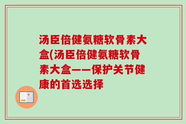 汤臣倍健氨糖软骨素大盒(汤臣倍健氨糖软骨素大盒——保护关节健康的首选选择