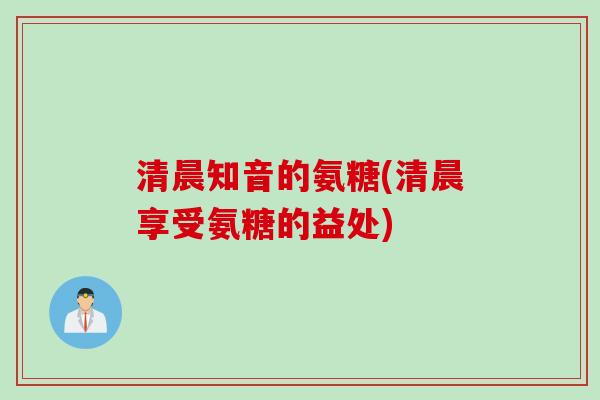 清晨知音的氨糖(清晨享受氨糖的益处)