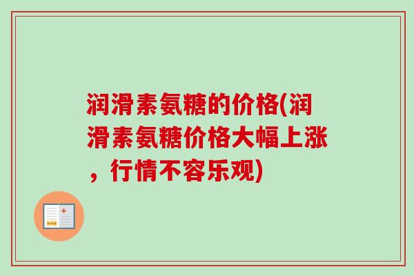 润滑素氨糖的价格(润滑素氨糖价格大幅上涨，行情不容乐观)