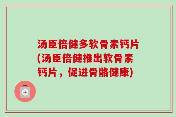 汤臣倍健多软骨素钙片(汤臣倍健推出软骨素钙片，促进骨骼健康)