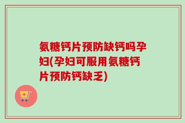 氨糖钙片预防缺钙吗孕妇(孕妇可服用氨糖钙片预防钙缺乏)