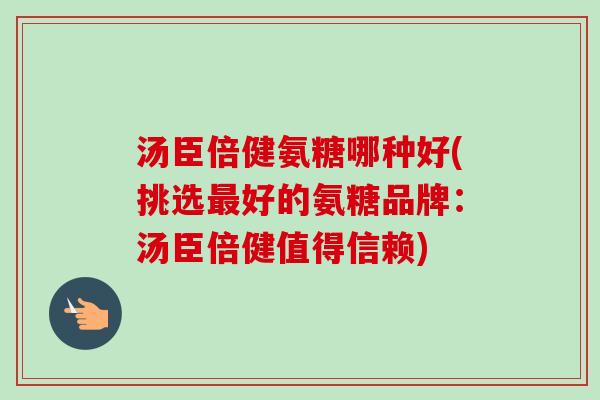 汤臣倍健氨糖哪种好(挑选最好的氨糖品牌：汤臣倍健值得信赖)