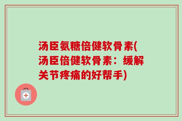 汤臣氨糖倍健软骨素(汤臣倍健软骨素:缓解关节的好帮手) 汤臣氨糖倍健软骨素(汤臣倍健软骨素:缓解关节的好帮手)