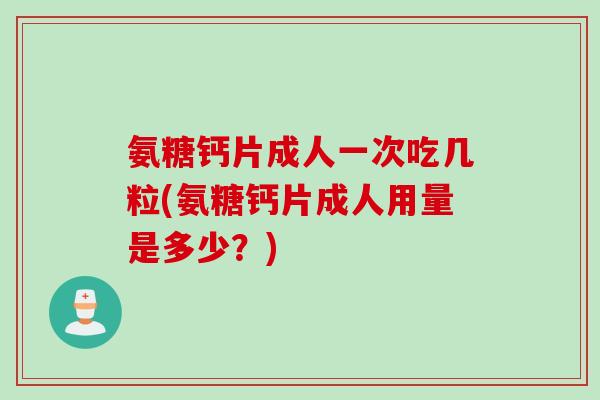 氨糖钙片成人一次吃几粒(氨糖钙片成人用量是多少？)
