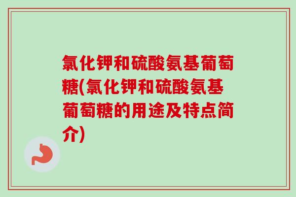 氯化钾和硫酸氨基葡萄糖(氯化钾和硫酸氨基葡萄糖的用途及特点简介)