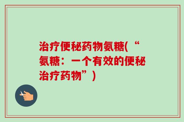 治疗便秘药物氨糖(“氨糖：一个有效的便秘治疗药物”)