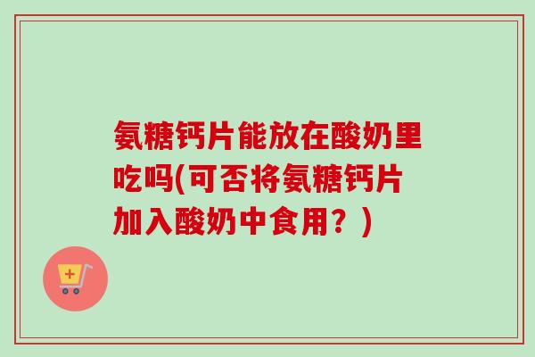 氨糖钙片能放在酸奶里吃吗(可否将氨糖钙片加入酸奶中食用？)