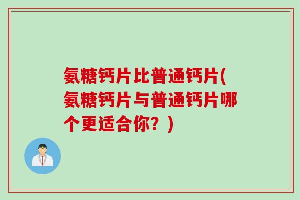 氨糖钙片比普通钙片(氨糖钙片与普通钙片哪个更适合你？)