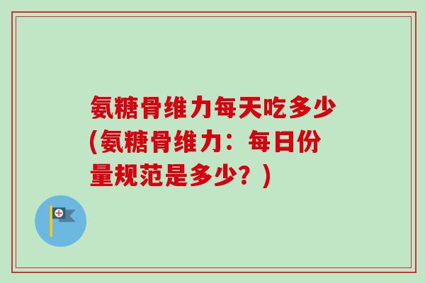 氨糖骨维力每天吃多少(氨糖骨维力：每日份量规范是多少？)