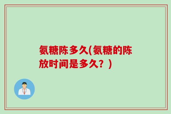 氨糖陈多久(氨糖的陈放时间是多久？)