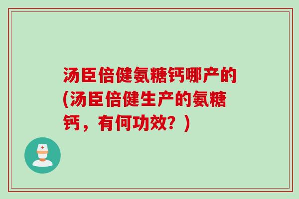 汤臣倍健氨糖钙哪产的(汤臣倍健生产的氨糖钙，有何功效？)