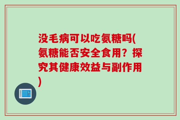 没毛病可以吃氨糖吗(氨糖能否安全食用？探究其健康效益与副作用)