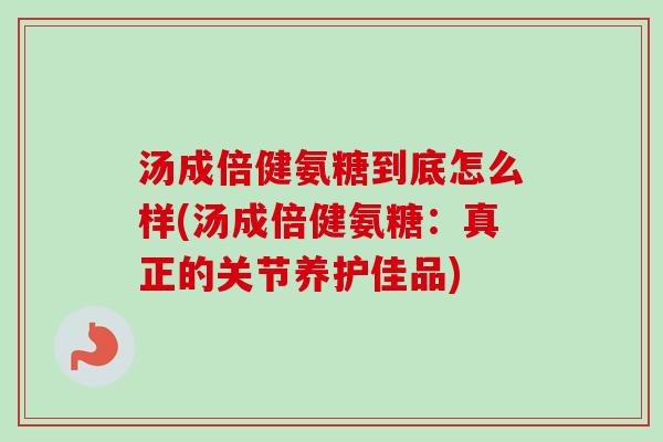 汤成倍健氨糖到底怎么样(汤成倍健氨糖：真正的关节养护佳品)