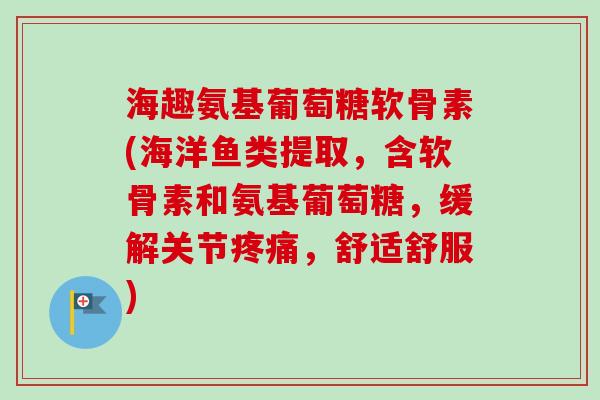 海趣氨基葡萄糖软骨素(海洋鱼类提取，含软骨素和氨基葡萄糖，缓解关节疼痛，舒适舒服)