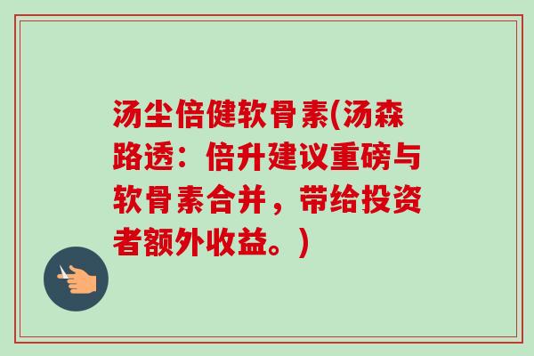汤尘倍健软骨素(汤森路透：倍升建议重磅与软骨素合并，带给投资者额外收益。)