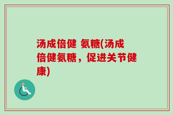 汤成倍健 氨糖(汤成倍健氨糖，促进关节健康)