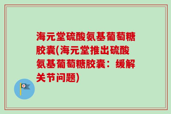 海元堂硫酸氨基葡萄糖胶囊(海元堂推出硫酸氨基葡萄糖胶囊：缓解关节问题)