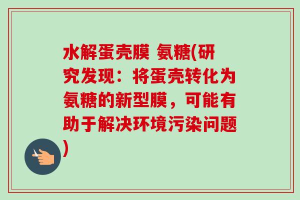 水解蛋壳膜 氨糖(研究发现：将蛋壳转化为氨糖的新型膜，可能有助于解决环境污染问题)
