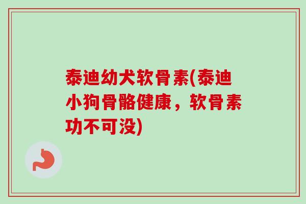 泰迪幼犬软骨素(泰迪小狗骨骼健康，软骨素功不可没)