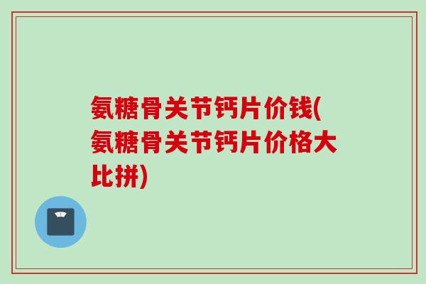 氨糖骨关节钙片价钱(氨糖骨关节钙片价格大比拼)