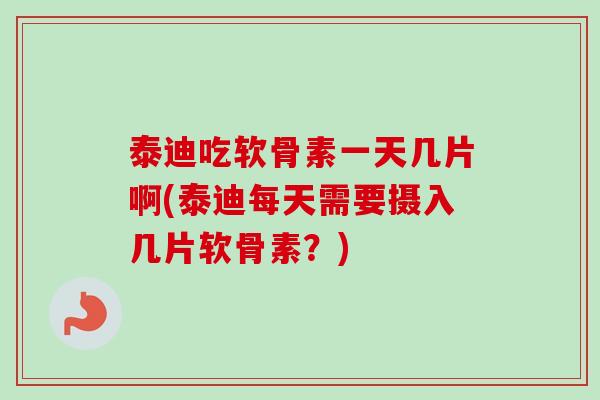 泰迪吃软骨素一天几片啊(泰迪每天需要摄入几片软骨素？)