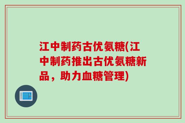 江中制药古优氨糖(江中制药推出古优氨糖新品,助力管理) 江中制药古优氨糖(江中制药推出古优氨糖新品,助力管理)
