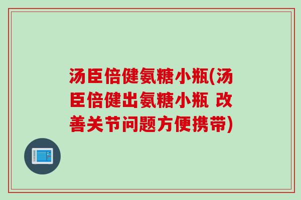 汤臣倍健氨糖小瓶(汤臣倍健出氨糖小瓶 改善关节问题方便携带)