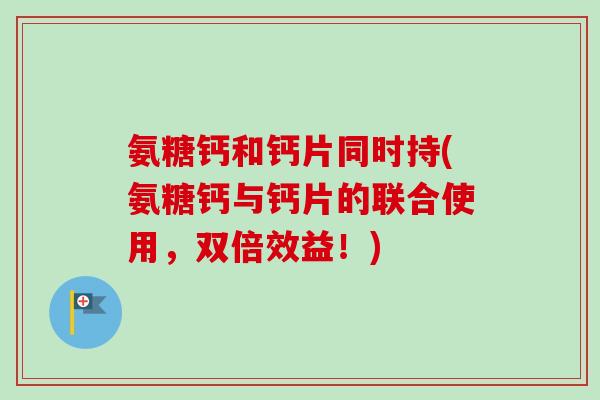 氨糖钙和钙片同时持(氨糖钙与钙片的联合使用，双倍效益！)