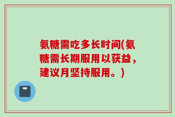 氨糖需吃多长时间(氨糖需长期服用以获益，建议月坚持服用。)