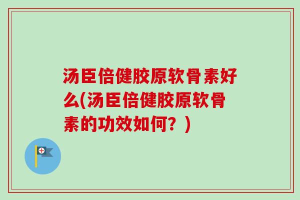汤臣倍健胶原软骨素好么(汤臣倍健胶原软骨素的功效如何？)