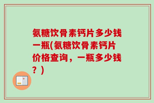 氨糖饮骨素钙片多少钱一瓶(氨糖饮骨素钙片价格查询，一瓶多少钱？)